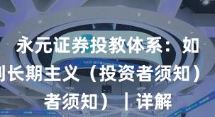 永元证券投教体系：如何做到长期主义（投资者须知）｜详解