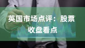 英国市场点评：股票 收盘看点