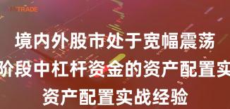 境内外股市处于宽幅震荡周期的阶段中杠杆资金的资产配置实战经验