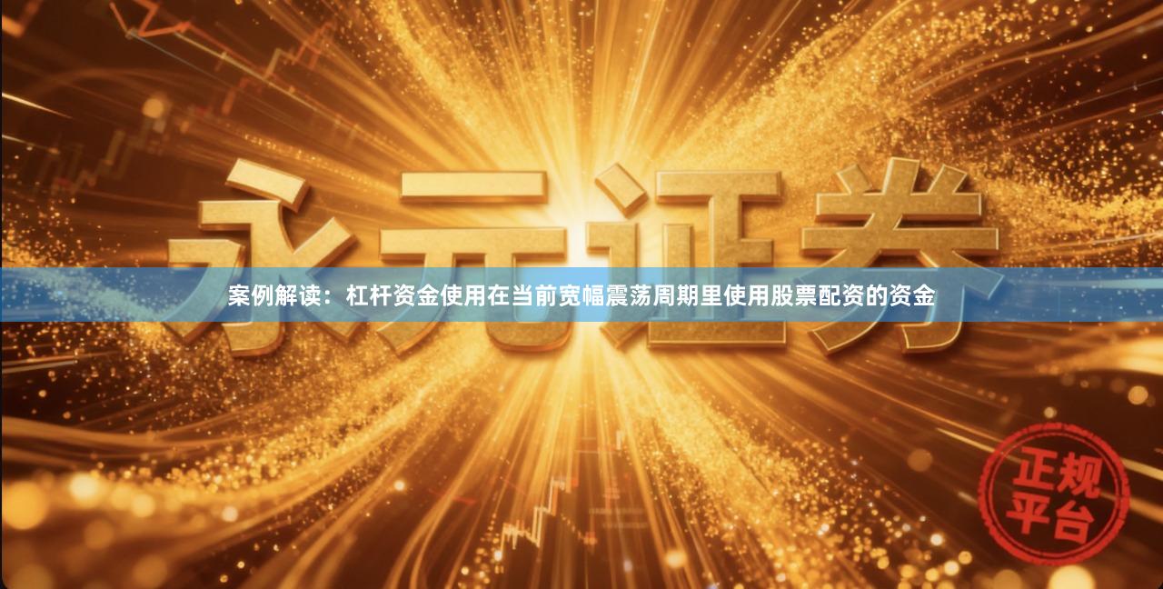 案例解读：杠杆资金使用在当前宽幅震荡周期里使用股票配资的资金