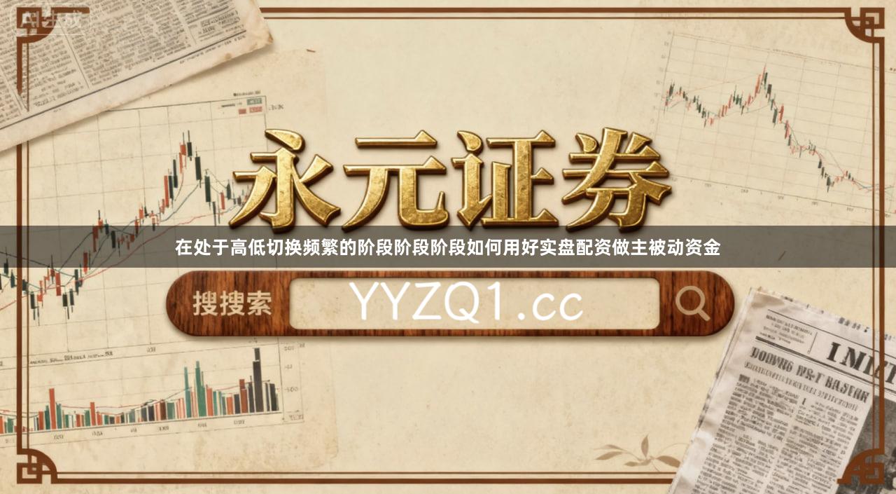 在处于高低切换频繁的阶段阶段阶段如何用好实盘配资做主被动资金