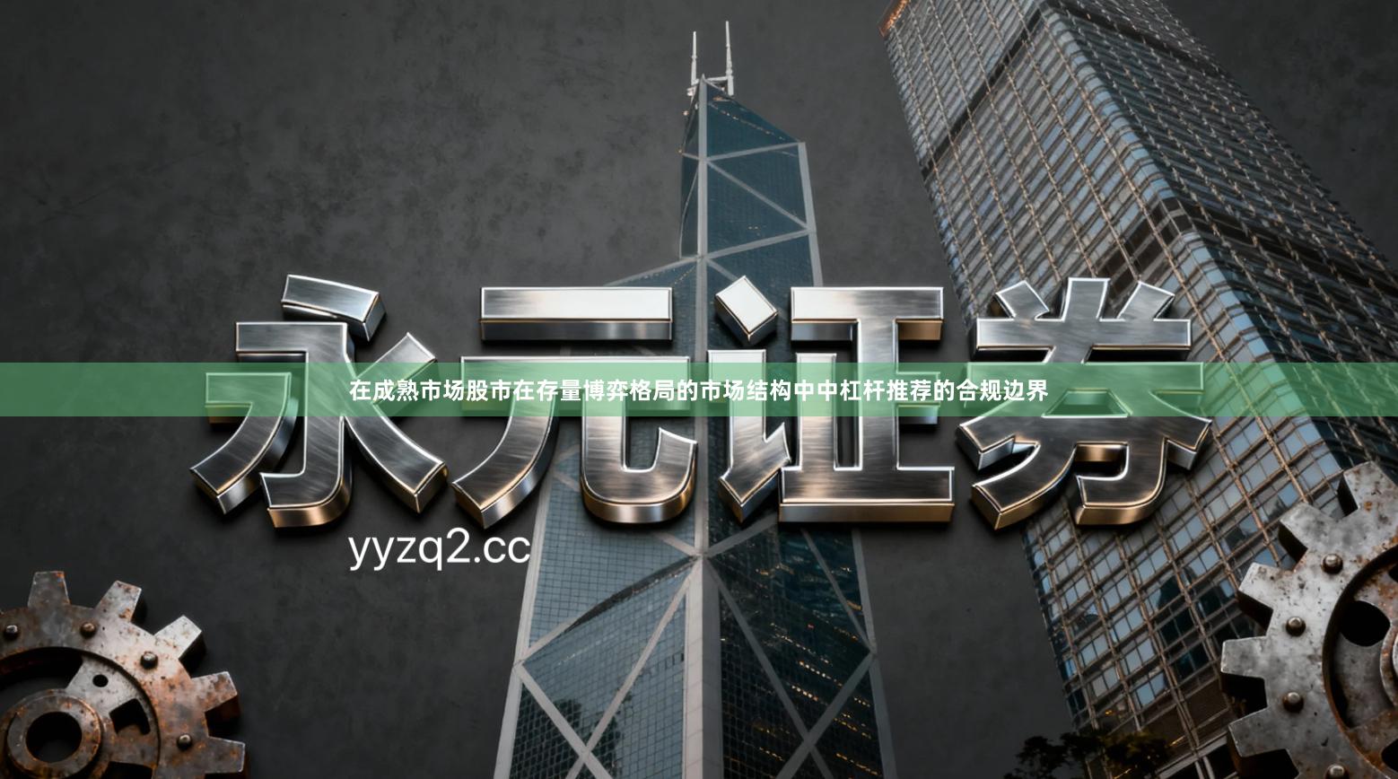 在成熟市场股市在存量博弈格局的市场结构中中杠杆推荐的合规边界