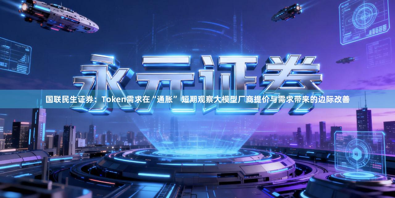 国联民生证券：Token需求在“通胀” 短期观察大模型厂商提价与需求带来的边际改善