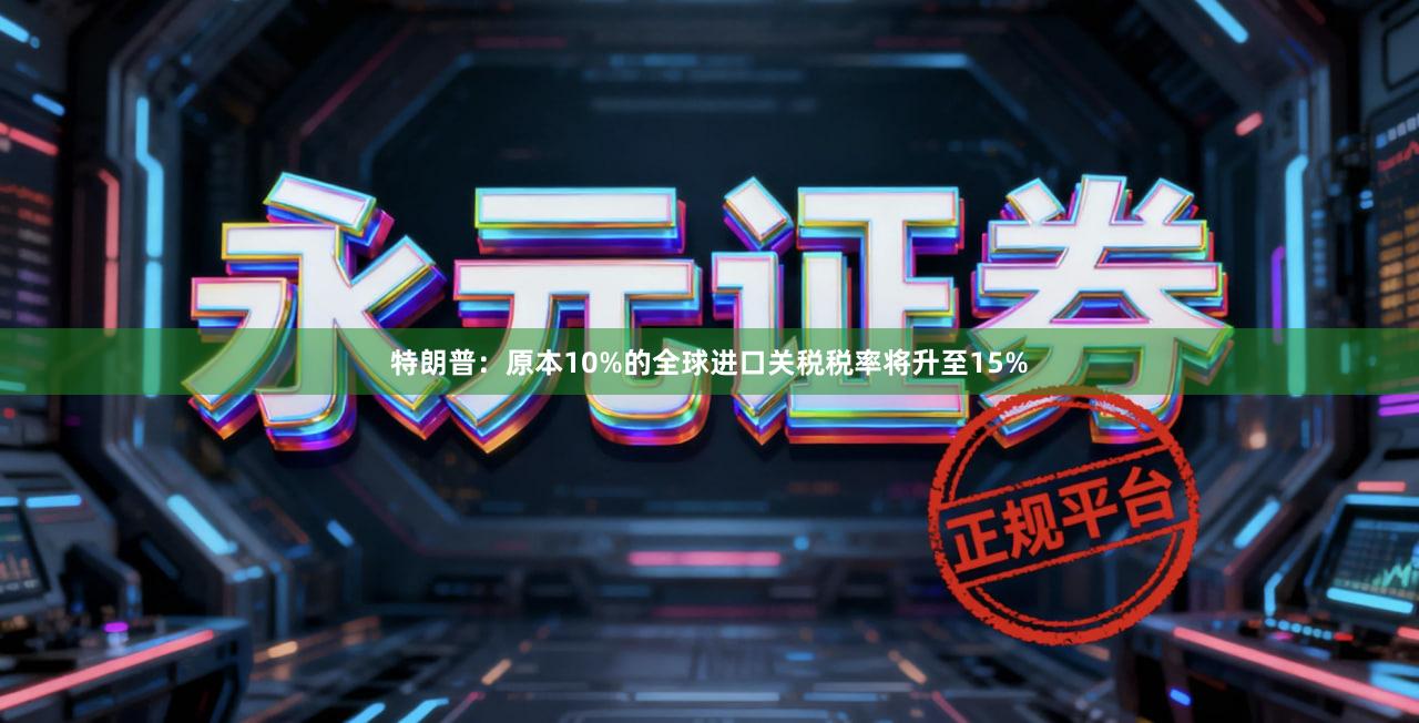 特朗普：原本10%的全球进口关税税率将升至15%