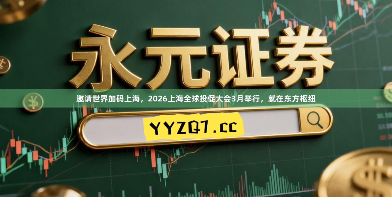 邀请世界加码上海，2026上海全球投促大会3月举行，就在东方枢纽